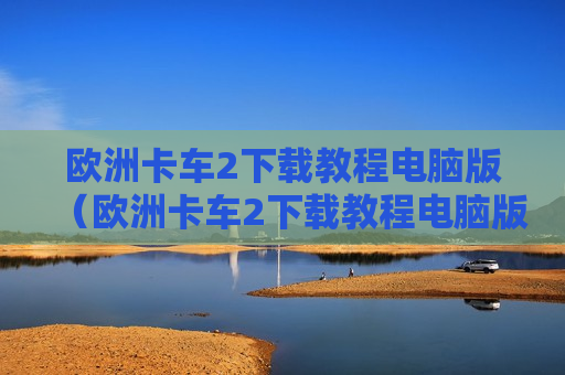 欧洲卡车2下载教程电脑版（欧洲卡车2下载教程电脑版怎么下载）