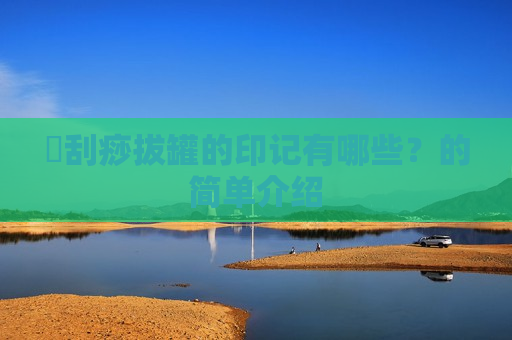 ​刮痧拔罐的印记有哪些？的简单介绍