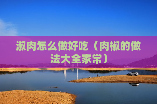淑肉怎么做好吃（肉椒的做法大全家常）
