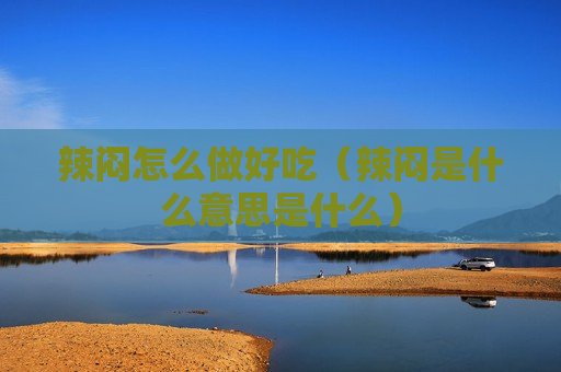 辣闷怎么做好吃（辣闷是什么意思是什么）