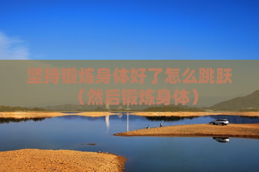 坚持锻炼身体好了怎么跳跃（然后锻炼身体）