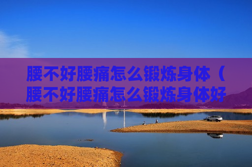 腰不好腰痛怎么锻炼身体（腰不好腰痛怎么锻炼身体好）