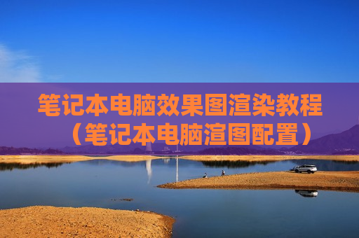 笔记本电脑效果图渲染教程（笔记本电脑渲图配置）