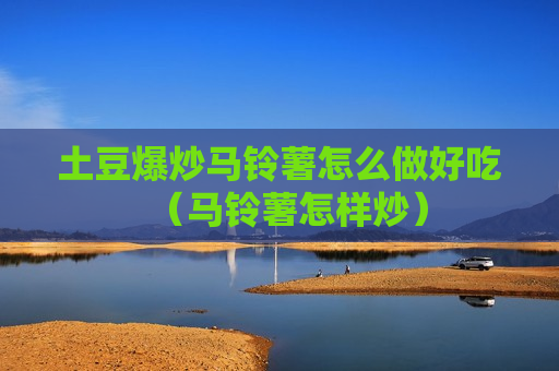 土豆爆炒马铃薯怎么做好吃（马铃薯怎样炒）