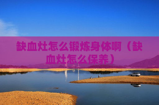 缺血灶怎么锻炼身体啊（缺血灶怎么保养）