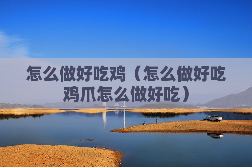 怎么做好吃鸡（怎么做好吃鸡爪怎么做好吃）