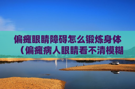 偏瘫眼睛障碍怎么锻炼身体（偏瘫病人眼睛看不清模糊怎么办）