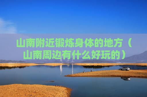 山南附近锻炼身体的地方（山南周边有什么好玩的）