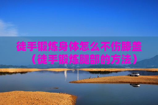 徒手锻炼身体怎么不伤膝盖（徒手锻炼腿部的方法）