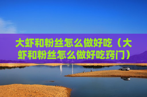 大虾和粉丝怎么做好吃（大虾和粉丝怎么做好吃窍门）