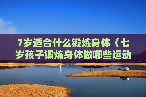 7岁适合什么锻炼身体（七岁孩子锻炼身体做哪些运动）