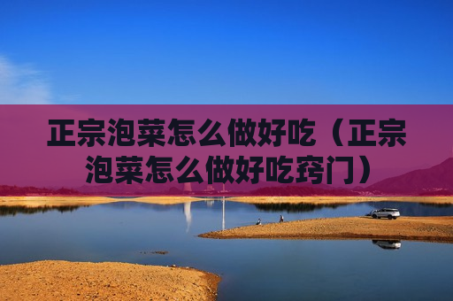 正宗泡菜怎么做好吃（正宗泡菜怎么做好吃窍门）