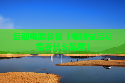 后期电脑教程（电脑做后期需要什么配置）