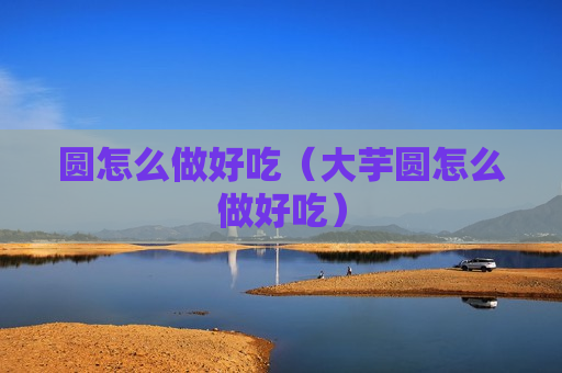 圆怎么做好吃（大芋圆怎么做好吃）
