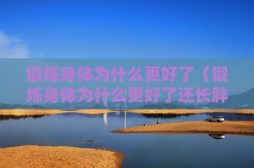 锻炼身体为什么更好了（锻炼身体为什么更好了还长胖）