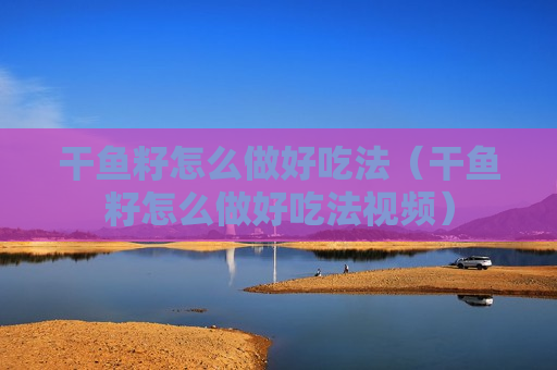 干鱼籽怎么做好吃法（干鱼籽怎么做好吃法视频）