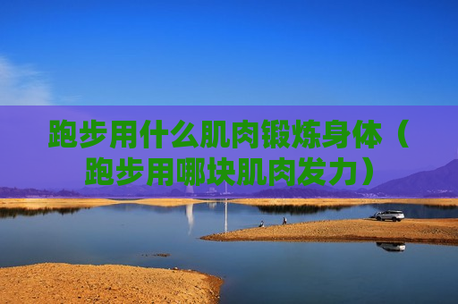 跑步用什么肌肉锻炼身体（跑步用哪块肌肉发力）