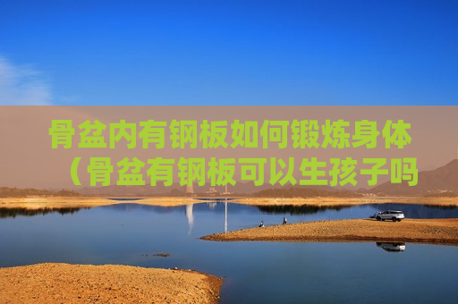 骨盆内有钢板如何锻炼身体（骨盆有钢板可以生孩子吗）