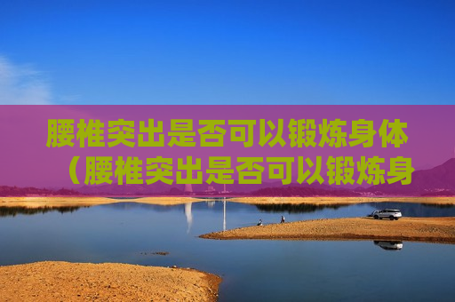 腰椎突出是否可以锻炼身体（腰椎突出是否可以锻炼身体呢）