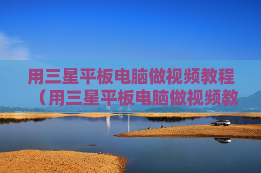 用三星平板电脑做视频教程（用三星平板电脑做视频教程怎么做）