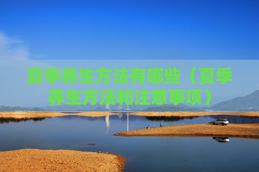 夏季养生方法有哪些（夏季养生方法和注意事项）