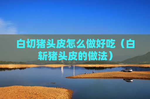 白切猪头皮怎么做好吃（白斩猪头皮的做法）