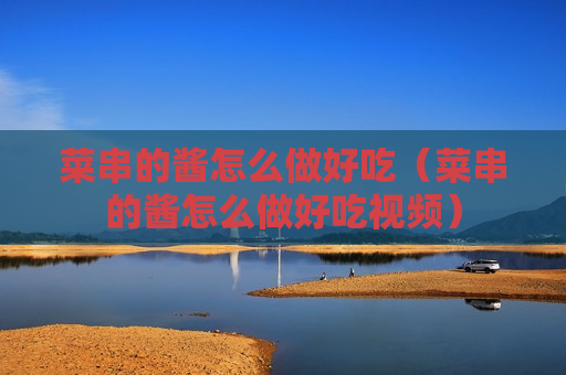 菜串的酱怎么做好吃（菜串的酱怎么做好吃视频）