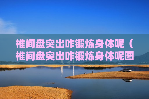 椎间盘突出咋锻炼身体呢（椎间盘突出咋锻炼身体呢图片）