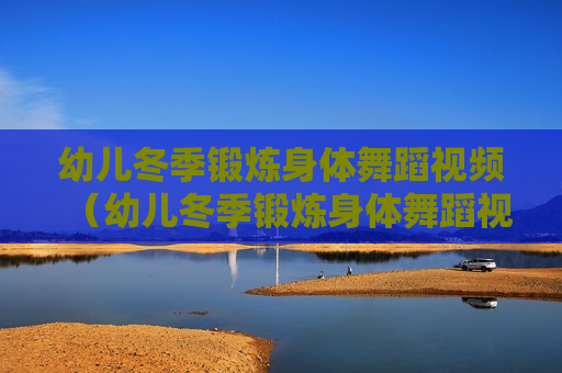 幼儿冬季锻炼身体舞蹈视频（幼儿冬季锻炼身体舞蹈视频教程）