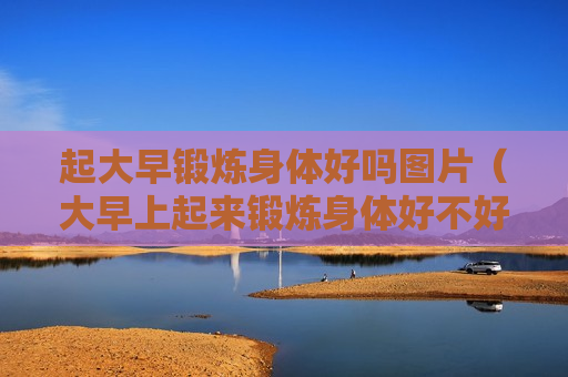 起大早锻炼身体好吗图片（大早上起来锻炼身体好不好）