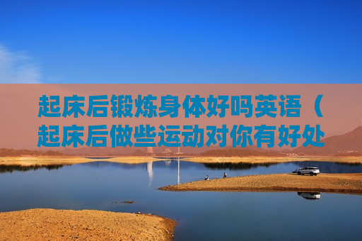 起床后锻炼身体好吗英语（起床后做些运动对你有好处用英语怎么说）