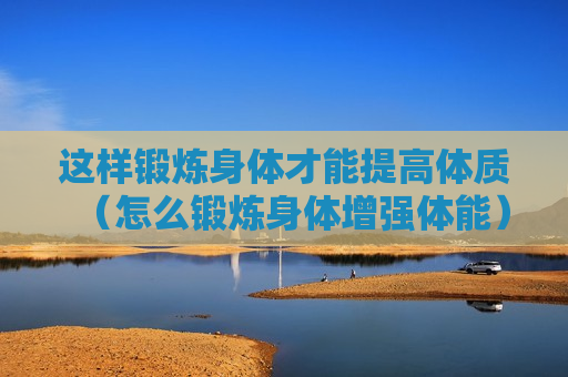 这样锻炼身体才能提高体质（怎么锻炼身体增强体能）