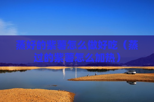 蒸好的紫薯怎么做好吃（蒸过的紫薯怎么加热）