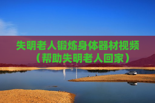 失明老人锻炼身体器材视频（帮助失明老人回家）