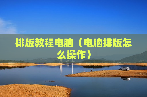 排版教程电脑（电脑排版怎么操作）