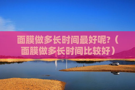 面膜做多长时间最好呢?（面膜做多长时间比较好）