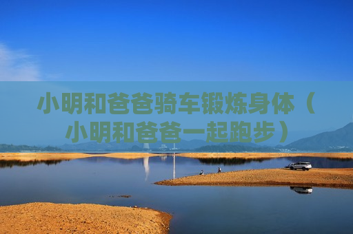 小明和爸爸骑车锻炼身体（小明和爸爸一起跑步）