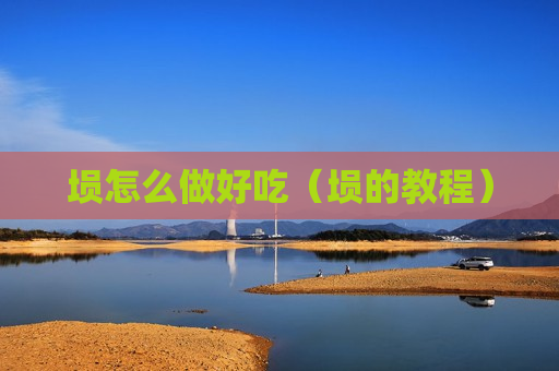 埙怎么做好吃（埙的教程）