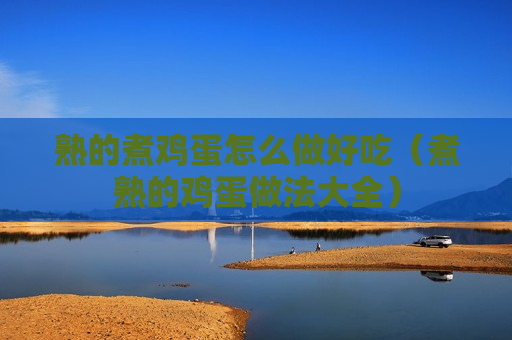 熟的煮鸡蛋怎么做好吃（煮熟的鸡蛋做法大全）