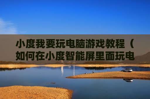 小度我要玩电脑游戏教程（如何在小度智能屏里面玩电脑游戏）