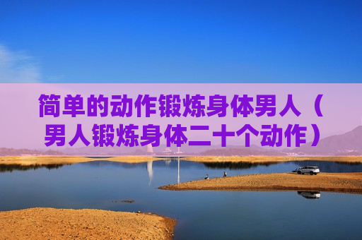 简单的动作锻炼身体男人（男人锻炼身体二十个动作）