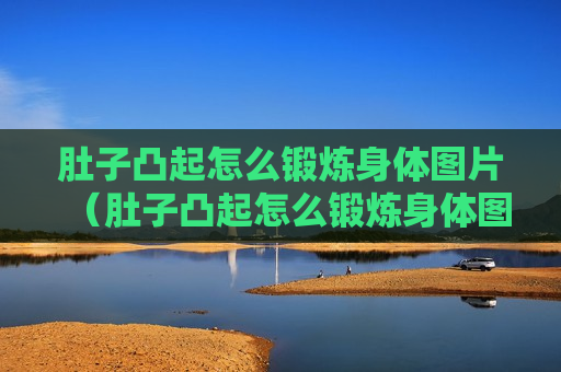 肚子凸起怎么锻炼身体图片（肚子凸起怎么锻炼身体图片大全）