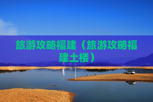 旅游攻略福建（旅游攻略福建土楼）