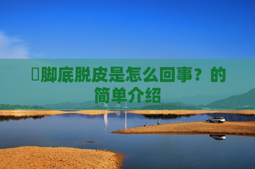 ​脚底脱皮是怎么回事？的简单介绍