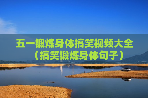 五一锻炼身体搞笑视频大全（搞笑锻炼身体句子）