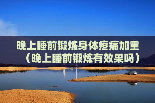 晚上睡前锻炼身体疼痛加重（晚上睡前锻炼有效果吗）