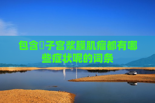 包含​子宫浆膜肌瘤都有哪些症状呢的词条