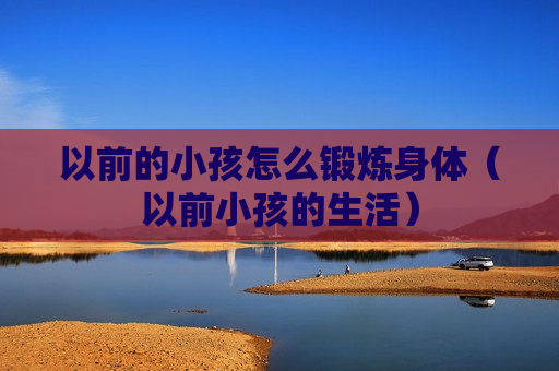 以前的小孩怎么锻炼身体（以前小孩的生活）