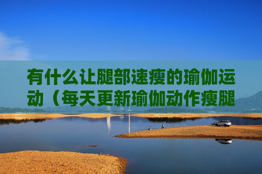 有什么让腿部速瘦的瑜伽运动（每天更新瑜伽动作瘦腿的动作训练）