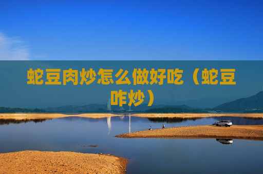 蛇豆肉炒怎么做好吃（蛇豆咋炒）